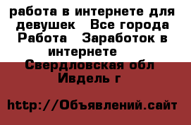 работа в интернете для девушек - Все города Работа » Заработок в интернете   . Свердловская обл.,Ивдель г.